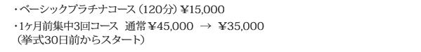 ・ベーシックプラチナコース（120分）\15,000・1ヶ月前集中3回コース通常\45,000→\35,000(挙式30日前からスタート)
