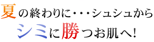 この夏、シュシュからシミに勝つお肌へ！