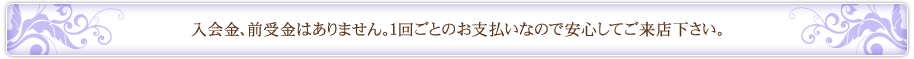 入会金、前受金はありません。１回ごとのお支払いなので安心してご来店下さい。